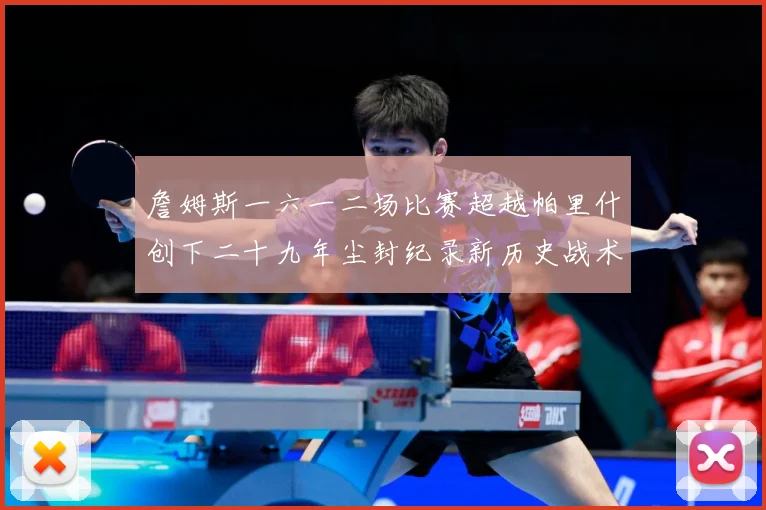詹姆斯一六一二场比赛超越帕里什创下二十九年尘封纪录新历史战术观察：最新赛事动态与深度分析