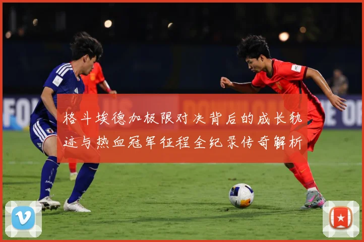 格斗埃德加极限对决背后的成长轨迹与热血冠军征程全纪录传奇解析：最新赛事动态与深度分析