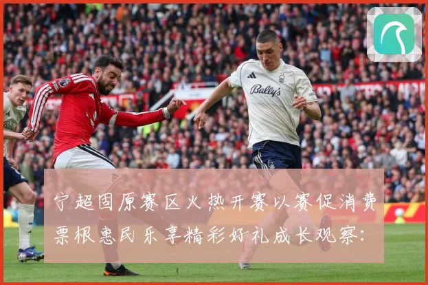 宁超固原赛区火热开赛以赛促消费票根惠民乐享精彩好礼成长观察：最新赛事动态与深度分析