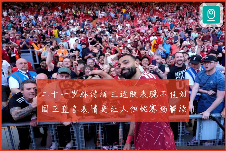 二十一岁林诗栋三连败表现不佳刘国正直言表情更让人担忧赛场解读：最新赛事动态与深度分析