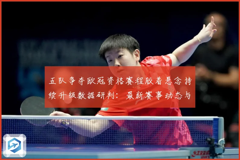 五队争夺欧冠资格赛程胶着悬念持续升级数据研判：最新赛事动态与深度分析
