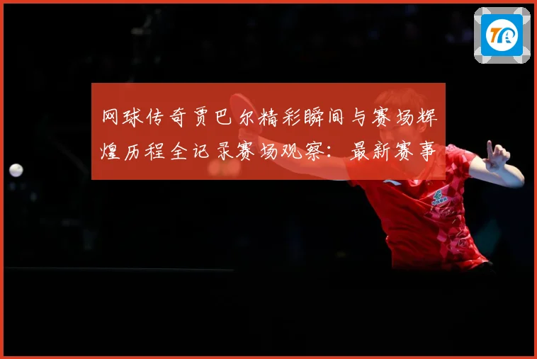 网球传奇贾巴尔精彩瞬间与赛场辉煌历程全记录赛场观察：最新赛事动态与深度分析