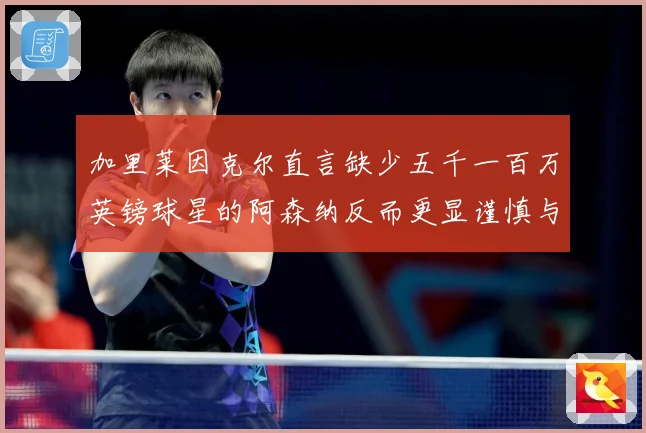 加里莱因克尔直言缺少五千一百万英镑球星的阿森纳反而更显谨慎与战术观察：最新赛事动态与深度分析