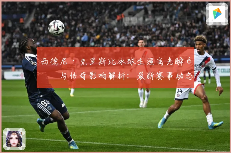 西德尼·克罗斯比冰球生涯高光瞬间与传奇影响解析：最新赛事动态与深度分析