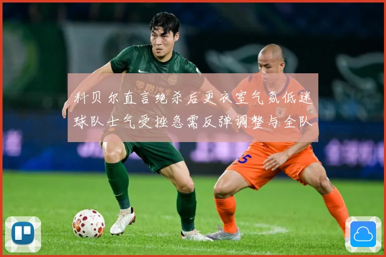 科贝尔直言绝杀后更衣室气氛低迷球队士气受挫急需反弹调整与全队成长观察：最新赛事动态与深度分析
