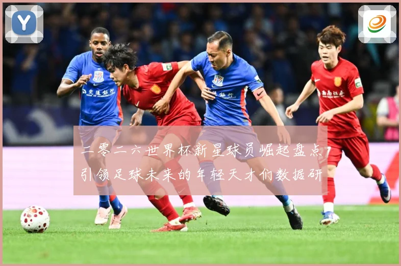 二零二六世界杯新星球员崛起盘点引领足球未来的年轻天才们数据研判：最新赛事动态与深度分析