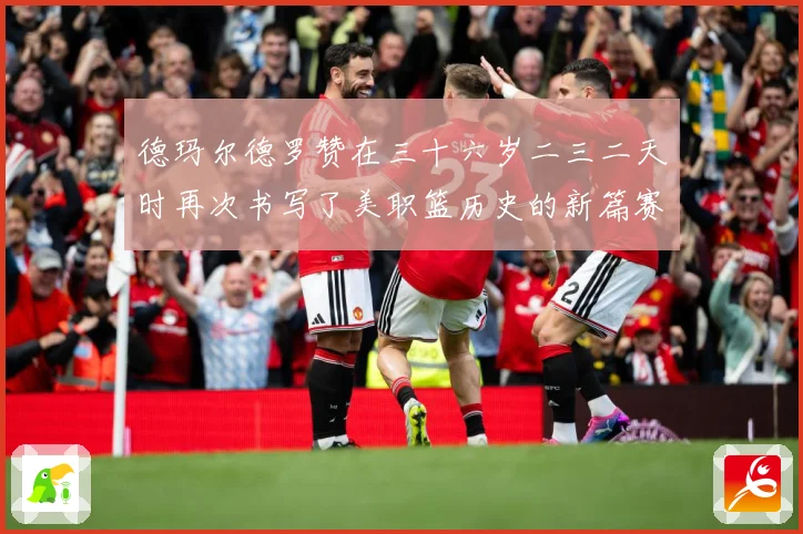 德玛尔德罗赞在三十六岁二三二天时再次书写了美职篮历史的新篇赛场复盘：最新赛事动态与深度分析