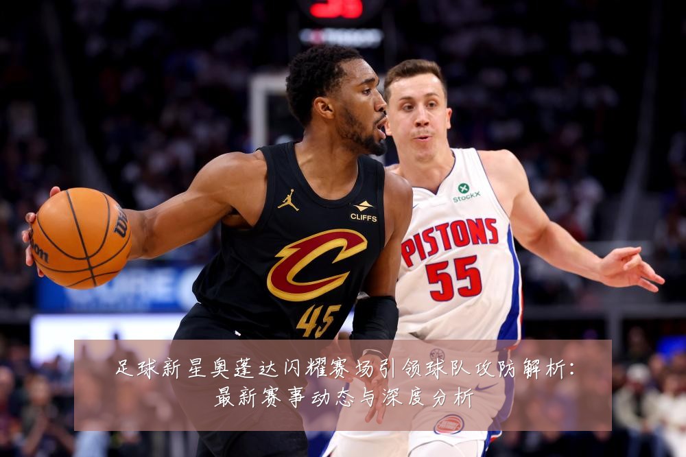 足球新星奥蓬达闪耀赛场引领球队攻防解析：最新赛事动态与深度分析