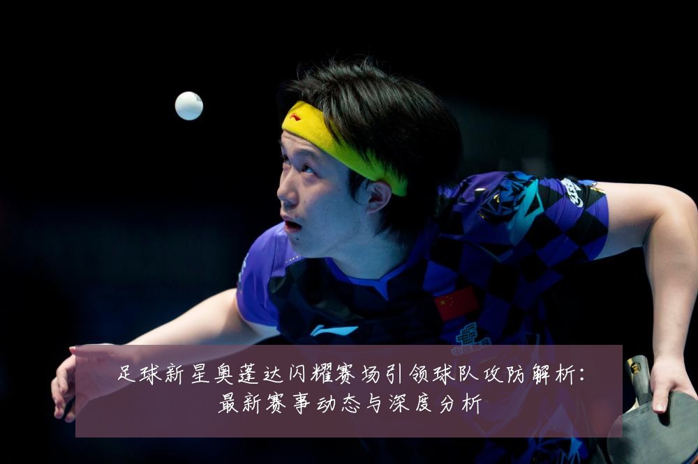 足球新星奥蓬达闪耀赛场引领球队攻防解析：最新赛事动态与深度分析