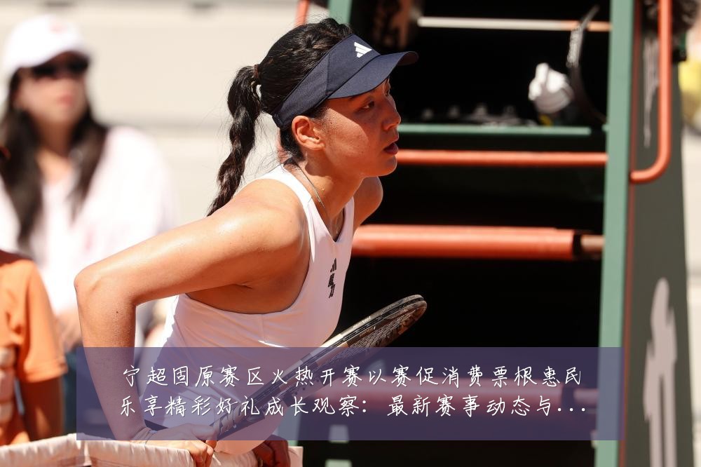宁超固原赛区火热开赛以赛促消费票根惠民乐享精彩好礼成长观察：最新赛事动态与深度分析