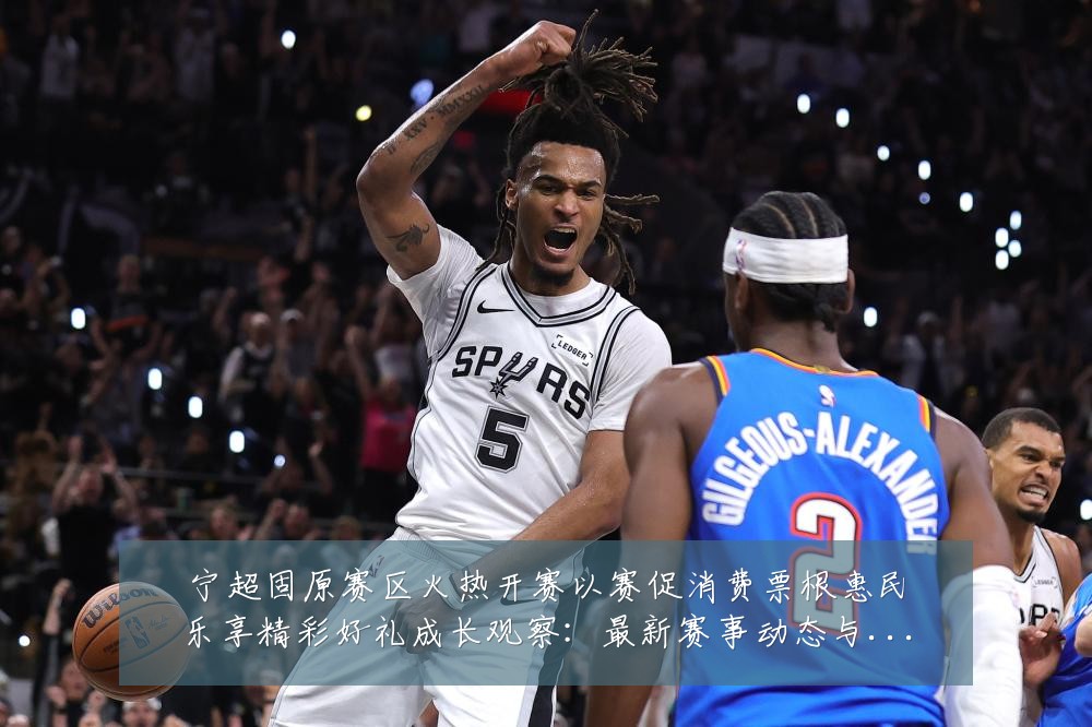 宁超固原赛区火热开赛以赛促消费票根惠民乐享精彩好礼成长观察：最新赛事动态与深度分析