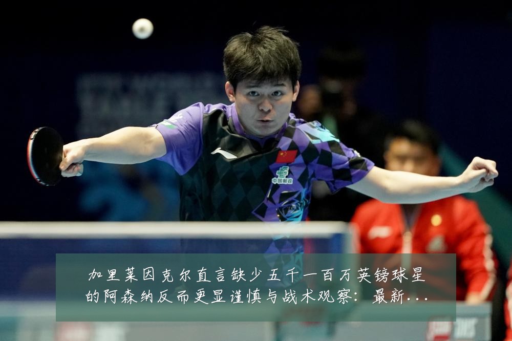 加里莱因克尔直言缺少五千一百万英镑球星的阿森纳反而更显谨慎与战术观察：最新赛事动态与深度分析