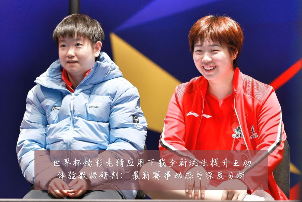 世界杯精彩竞猜应用下载全新玩法提升互动体验数据研判：最新赛事动态与深度分析