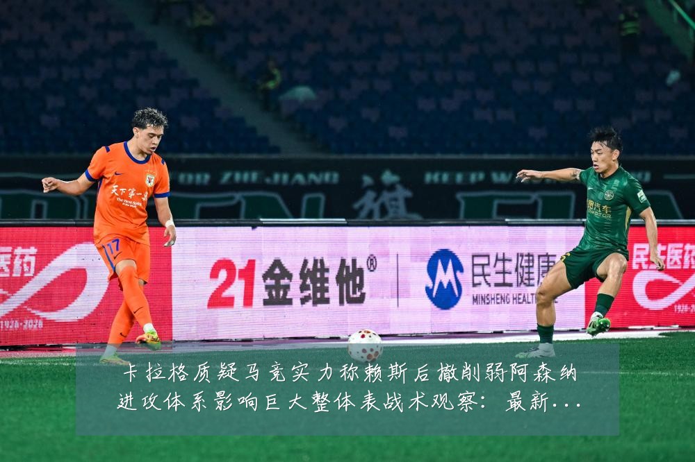 卡拉格质疑马竞实力称赖斯后撤削弱阿森纳进攻体系影响巨大整体表战术观察：最新赛事动态与深度分析