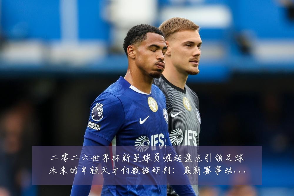 二零二六世界杯新星球员崛起盘点引领足球未来的年轻天才们数据研判:最新赛事动态与深度分析