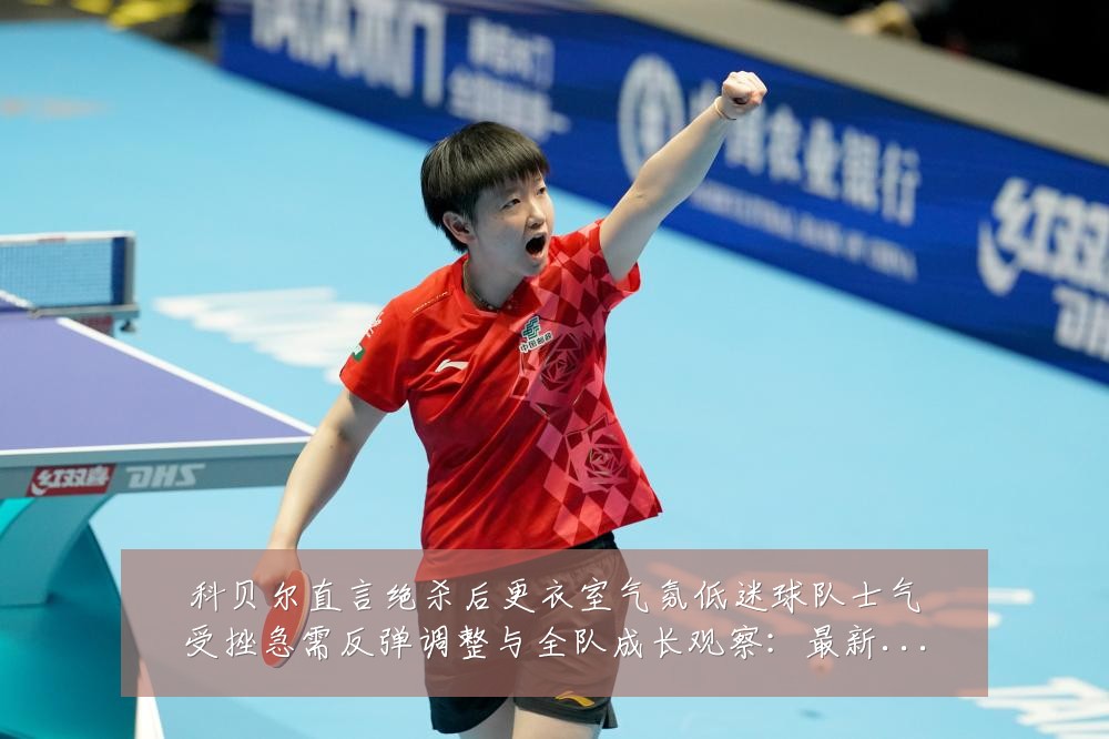 科贝尔直言绝杀后更衣室气氛低迷球队士气受挫急需反弹调整与全队成长观察：最新赛事动态与深度分析