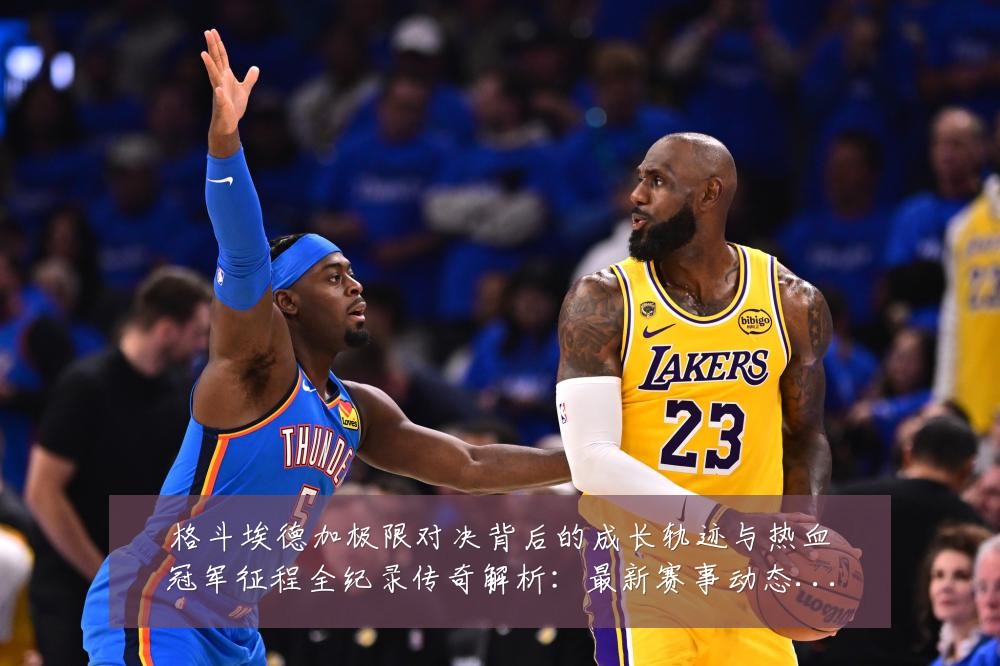 格斗埃德加极限对决背后的成长轨迹与热血冠军征程全纪录传奇解析：最新赛事动态与深度分析