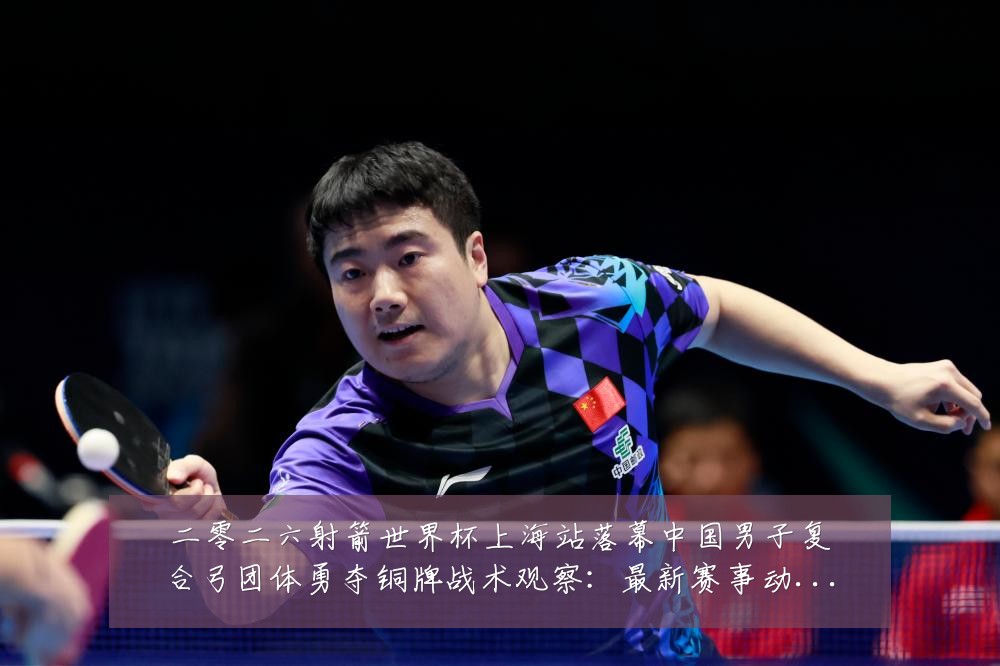 二零二六射箭世界杯上海站落幕中国男子复合弓团体勇夺铜牌战术观察：最新赛事动态与深度分析