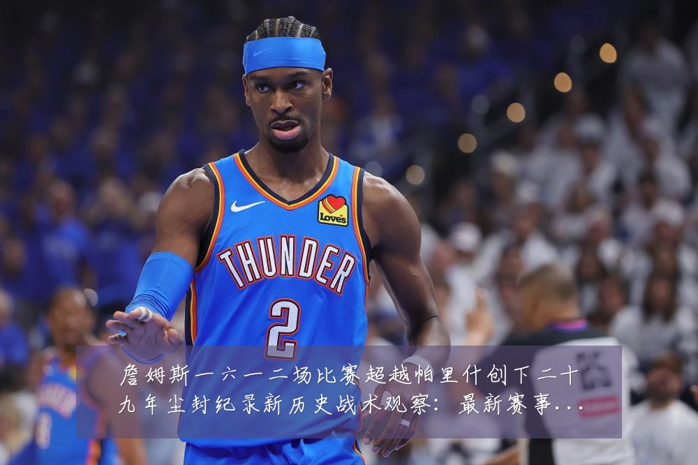 詹姆斯一六一二场比赛超越帕里什创下二十九年尘封纪录新历史战术观察:最新赛事动态与深度分析