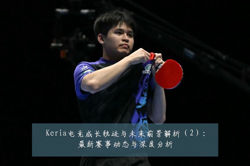 Keria电竞成长轨迹与未来前景解析（2）：最新赛事动态与深度分析